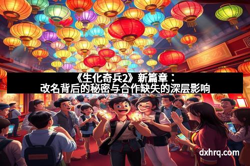 《生化奇兵2》新篇章：改名背后的秘密与合作缺失的深层影响